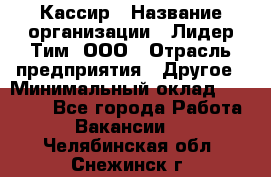 Кассир › Название организации ­ Лидер Тим, ООО › Отрасль предприятия ­ Другое › Минимальный оклад ­ 27 000 - Все города Работа » Вакансии   . Челябинская обл.,Снежинск г.